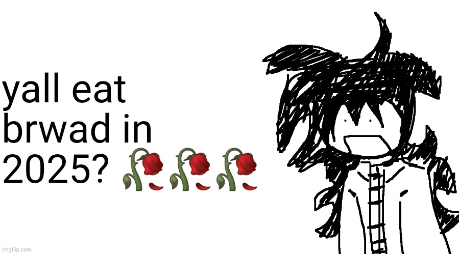 MY LAST KICK AT THE CAN LMAO | yall eat brwad in 2025? 🥀🥀🥀 | image tagged in another bullshit template no one gaf about | made w/ Imgflip meme maker
