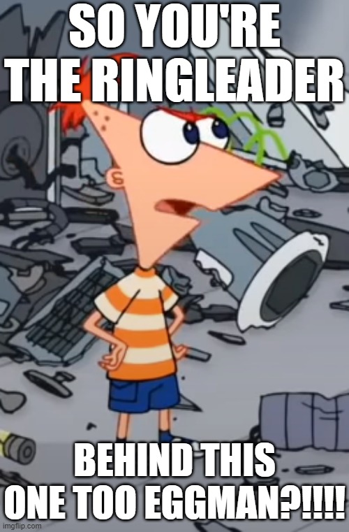 "Spill everything you know NOW" - lol and u know the rest | SO YOU'RE THE RINGLEADER; BEHIND THIS ONE TOO EGGMAN?!!!! | image tagged in crossover meme,sonic riders zero gravity,phineas and ferb,sonic the hedgehog,gaming,memes | made w/ Imgflip meme maker