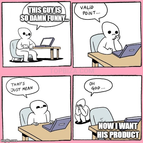 sales comment commenting fun freak funny | THIS GUY IS SO DAMN FUNNY…; NOW I WANT HIS PRODUCT | image tagged in comment | made w/ Imgflip meme maker