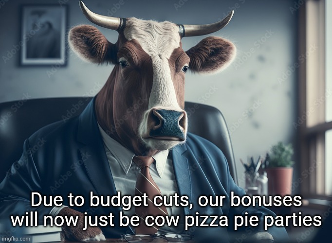 Due to budget cuts, our bonuses will now just be cow pizza pie parties | made w/ Imgflip meme maker