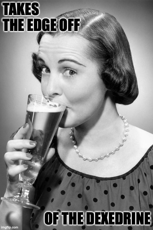 takes off the edge. | TAKES THE EDGE OFF; OF THE DEXEDRINE | image tagged in 1950s housewife,beer | made w/ Imgflip meme maker