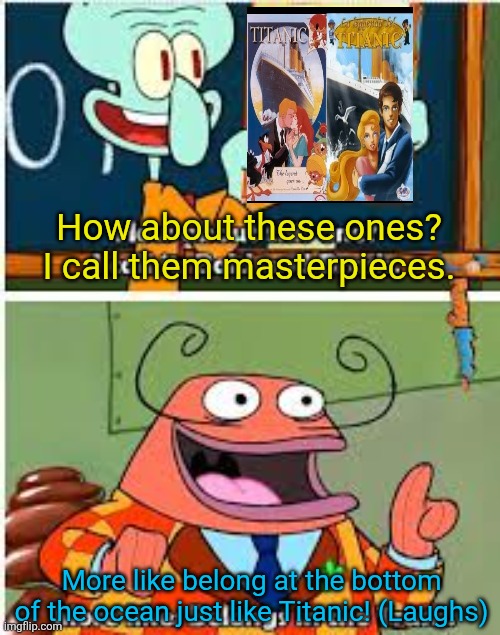 Those two lousy animated Titanic films definitely belong at the bottom of the ocean! | How about these ones? I call them masterpieces. More like belong at the bottom of the ocean just like Titanic! (Laughs) | image tagged in spongebob bold and brash,worst animation ever,worst films ever,titanic | made w/ Imgflip meme maker