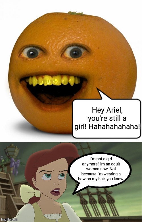 The adult Ariel gets annoyed by Orange | Hey Ariel, you're still a girl! Hahahahahaha! I'm not a girl anymore! I'm an adult woman now. Not because I'm wearing a bow on my hair, you know. | image tagged in annoying orange,ariel,the little mermaid,bows,girl,disney | made w/ Imgflip meme maker