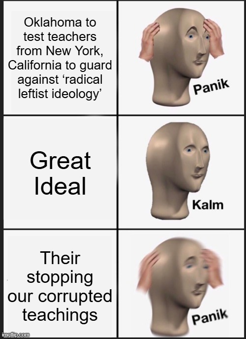 WEED um out | Oklahoma to test teachers from New York, California to guard against ‘radical leftist ideology’; Great Ideal; Their stopping our corrupted teachings | image tagged in memes,panik kalm panik | made w/ Imgflip meme maker