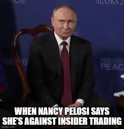 When Nancy Pelosi says she’s against insider trading,,, | WHEN NANCY PELOSI SAYS SHE’S AGAINST INSIDER TRADING | image tagged in nancy pelosi,pelosi,vladimir putin,putin | made w/ Imgflip meme maker