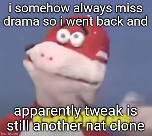 gobbles | i somehow always miss drama so i went back and; apparently tweak is still another nat clone | image tagged in gobbles | made w/ Imgflip meme maker