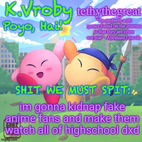 K.Vroby and tethythegreat shared template | im gonna kidnap fake anime fans and make them watch all of highschool dxd | image tagged in k vroby and tethythegreat shared template | made w/ Imgflip meme maker