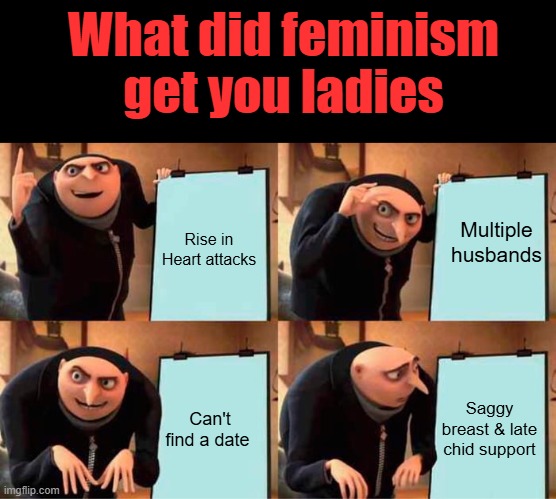 Liberalism did it to you, be honest with yourself. Lying to yourself only hurts you. Burn them bras ladies. | What did feminism get you ladies; Multiple husbands; Rise in Heart attacks; Saggy breast & late chid support; Can't find a date | image tagged in memes,gru's plan | made w/ Imgflip meme maker