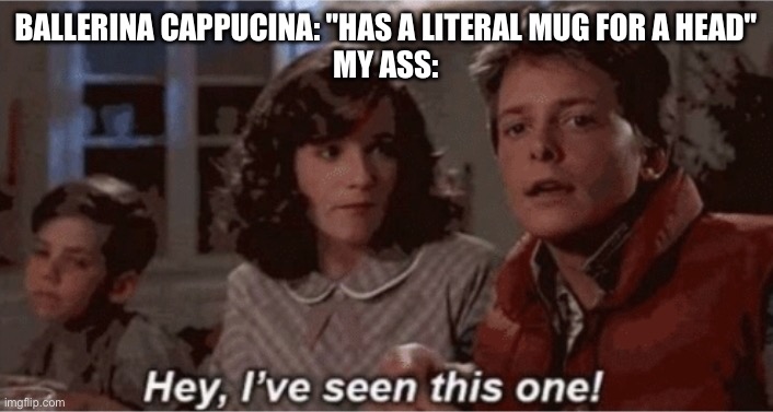 Hey I've seen this one | BALLERINA CAPPUCINA: "HAS A LITERAL MUG FOR A HEAD"
MY ASS: | image tagged in hey i've seen this one | made w/ Imgflip meme maker