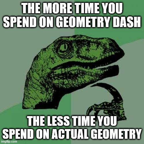 the world has 24 hours, so spend it wisely. the more time you spend on games, the less time you spend on everything else. idk | THE MORE TIME YOU SPEND ON GEOMETRY DASH; THE LESS TIME YOU SPEND ON ACTUAL GEOMETRY | image tagged in memes,philosoraptor | made w/ Imgflip meme maker