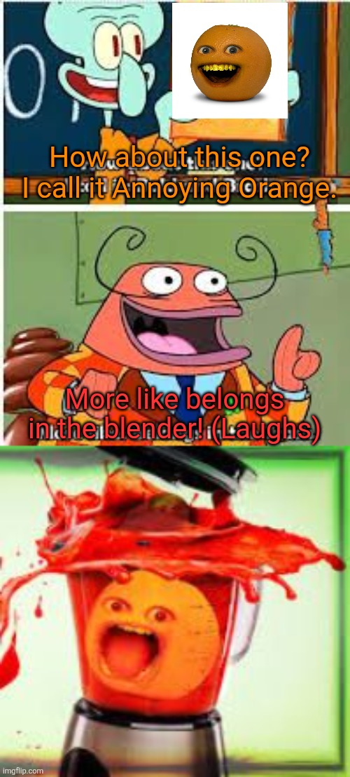 That'll be the end of the stupid annoying fruit! | How about this one? I call it Annoying Orange. More like belongs in the blender! (Laughs) | image tagged in spongebob bold and brash,annoying orange,annoying orange sucks,death,blender | made w/ Imgflip meme maker