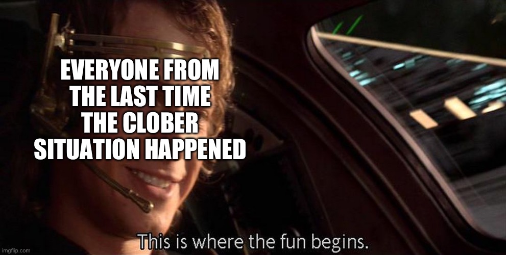 This is where the fun begins | EVERYONE FROM THE LAST TIME THE CLOBER SITUATION HAPPENED | image tagged in this is where the fun begins | made w/ Imgflip meme maker