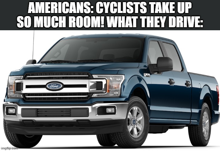 As somebody who cycles I get so sick of this | AMERICANS: CYCLISTS TAKE UP SO MUCH ROOM! WHAT THEY DRIVE: | image tagged in ford f-150 | made w/ Imgflip meme maker