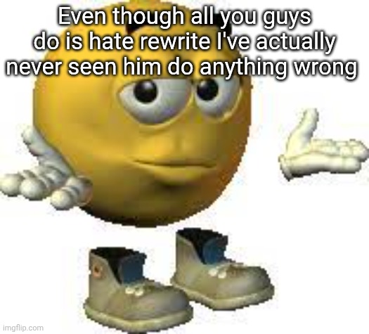 If anyone has screen shots or links then I'd probably believe | Even though all you guys do is hate rewrite I've actually never seen him do anything wrong | image tagged in emoji guy shrug | made w/ Imgflip meme maker