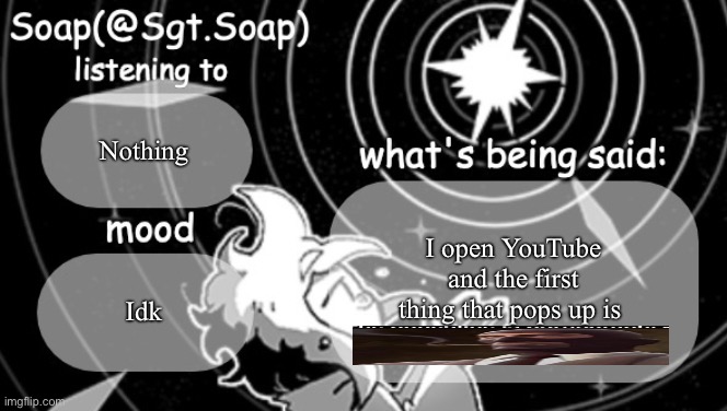 Soap's Siffrin temp | Nothing; I open YouTube and the first thing that pops up is; Idk | image tagged in soap's siffrin temp | made w/ Imgflip meme maker