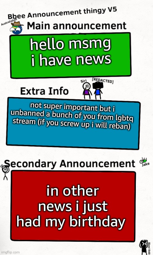 a | hello msmg i have news; not super important but i unbanned a bunch of you from lgbtq stream (if you screw up i will reban); in other news i just had my birthday | image tagged in bbee announcement temp v5 | made w/ Imgflip meme maker