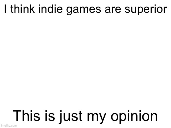 I just think they are | I think indie games are superior; This is just my opinion | made w/ Imgflip meme maker