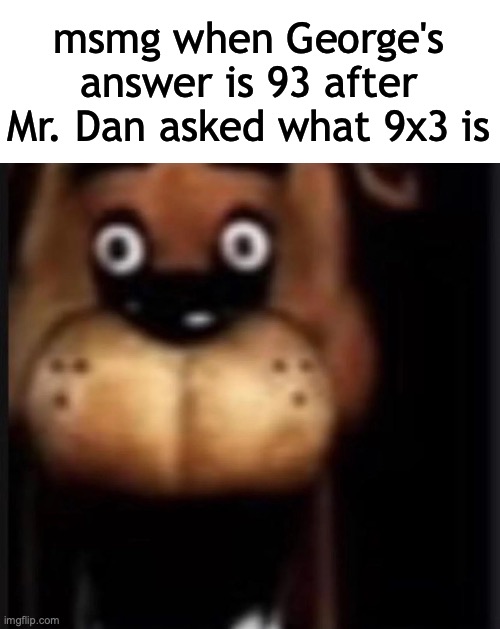 fred fazbar | msmg when George's answer is 93 after Mr. Dan asked what 9x3 is | image tagged in fred fazbar | made w/ Imgflip meme maker