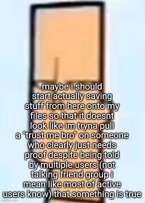 trent | maybe i should start actually saving stuff from here onto my files so that it doesnt look like im tryna pull a "trust me bro" on someone who clearly just needs proof despite being told by multiple users (not talking friend group i mean like most of active users know) that something is true | image tagged in trent | made w/ Imgflip meme maker