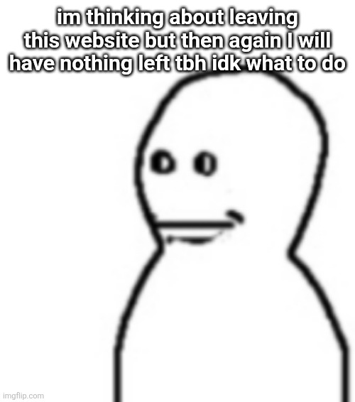 Fallenchungus guy straight face | im thinking about leaving this website but then again I will have nothing left tbh idk what to do | image tagged in fallenchungus guy straight face | made w/ Imgflip meme maker