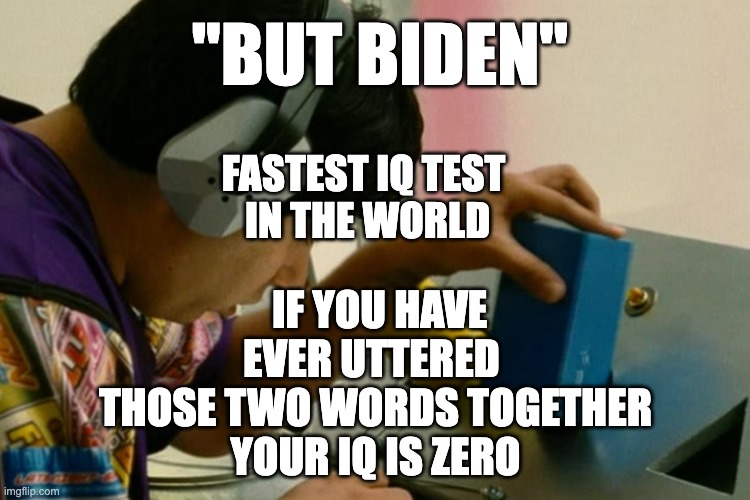 IQ test every maga fails. | "BUT BIDEN"; FASTEST IQ TEST 
IN THE WORLD; IF YOU HAVE EVER UTTERED 
THOSE TWO WORDS TOGETHER
YOUR IQ IS ZERO | image tagged in idiocracy iq test | made w/ Imgflip meme maker