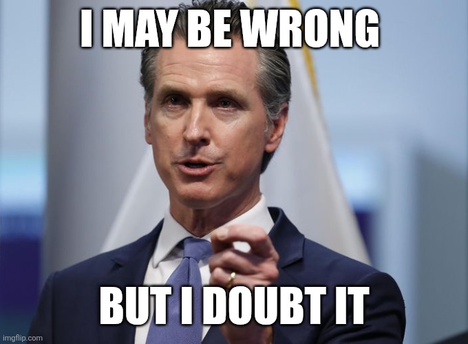 Never wrong | I MAY BE WRONG; BUT I DOUBT IT | image tagged in gavin newsom shelter in place order,funny memes | made w/ Imgflip meme maker
