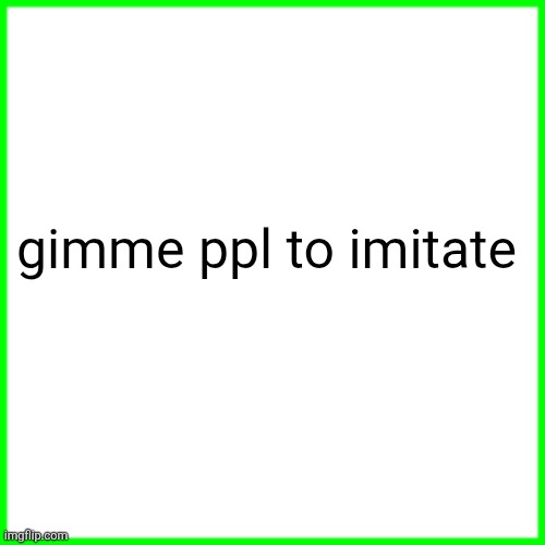 green box | gimme ppl to imitate | image tagged in green box | made w/ Imgflip meme maker