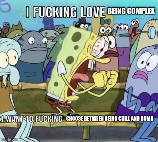 Spongebob I Fucking Love X | BEING COMPLEX CHOOSE BETWEEN BEING CHILL AND DUMB | image tagged in spongebob i fucking love x | made w/ Imgflip meme maker