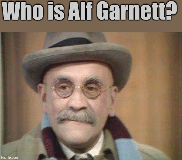 Alf Garnett | Who is Alf Garnett? | image tagged in alf garnett | made w/ Imgflip meme maker