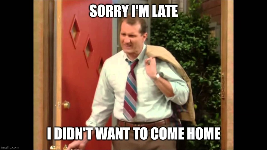 Sorry I'm late | SORRY I'M LATE; I DIDN'T WANT TO COME HOME | image tagged in al bundy coming home,funny memes | made w/ Imgflip meme maker