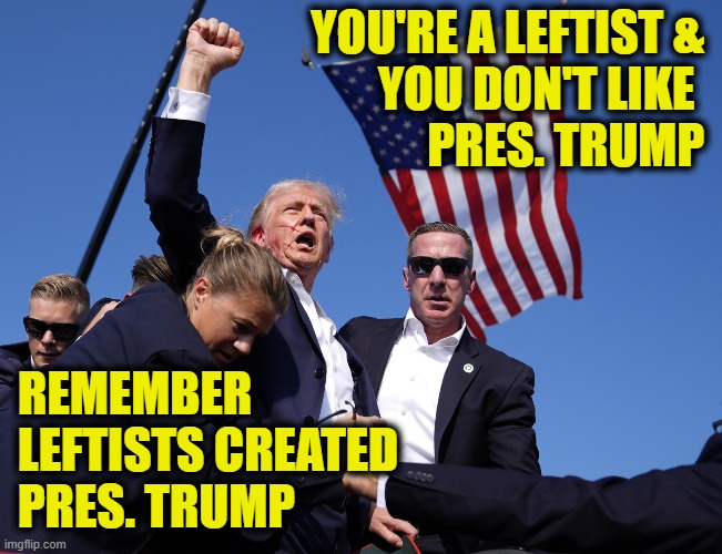 More Leftist Logic | YOU'RE A LEFTIST &
YOU DON'T LIKE 
PRES. TRUMP; REMEMBER
LEFTISTS CREATED
PRES. TRUMP | image tagged in leftists | made w/ Imgflip meme maker