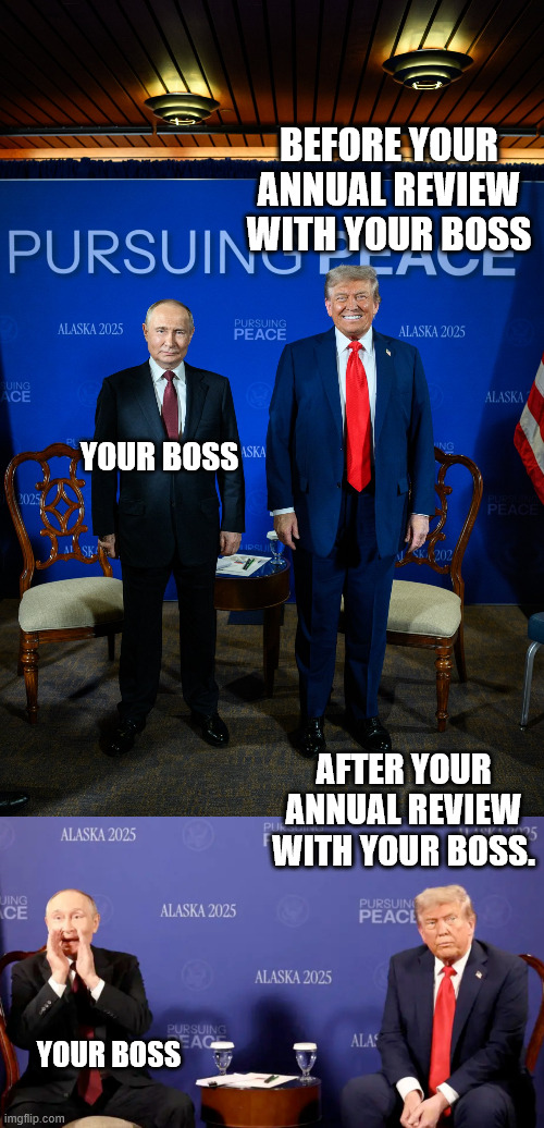 BEFORE YOUR ANNUAL REVIEW WITH YOUR BOSS; YOUR BOSS; AFTER YOUR ANNUAL REVIEW WITH YOUR BOSS. YOUR BOSS | image tagged in trump putin alaska,putin shouting trump pissed | made w/ Imgflip meme maker