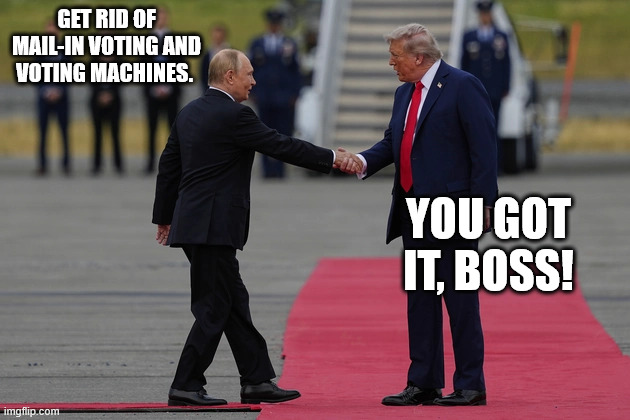 Putin shaking Trumps hand Alaska | GET RID OF MAIL-IN VOTING AND VOTING MACHINES. YOU GOT IT, BOSS! | image tagged in putin shaking trumps hand alaska | made w/ Imgflip meme maker
