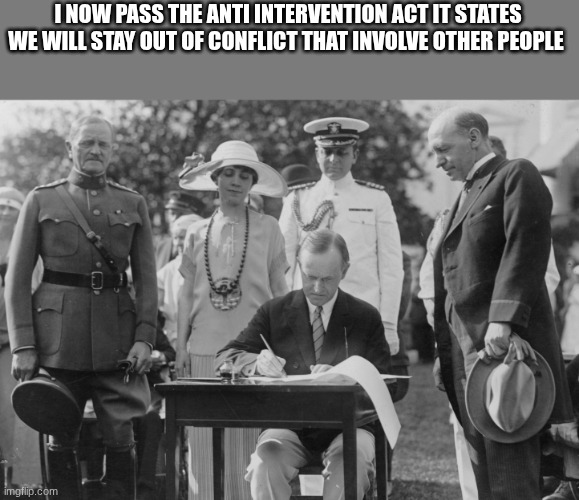 calvin coolidge | I NOW PASS THE ANTI INTERVENTION ACT IT STATES WE WILL STAY OUT OF CONFLICT THAT INVOLVE OTHER PEOPLE | image tagged in calvin coolidge | made w/ Imgflip meme maker