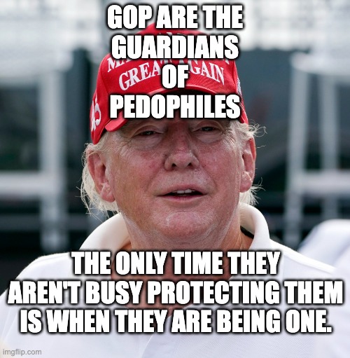 Guardians of Pedophiles | GOP ARE THE
GUARDIANS
OF
PEDOPHILES; THE ONLY TIME THEY AREN'T BUSY PROTECTING THEM IS WHEN THEY ARE BEING ONE. | image tagged in trump august 2022 old haggard arrest treason | made w/ Imgflip meme maker