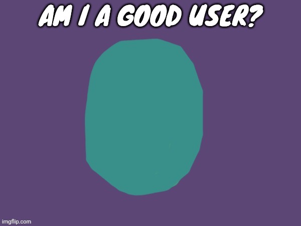 I'm starting to doubt myself | AM I A GOOD USER? | image tagged in ptsd | made w/ Imgflip meme maker