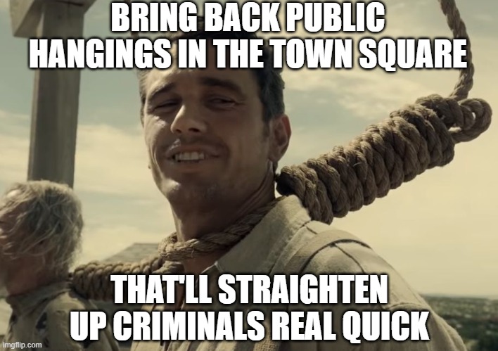 first time | BRING BACK PUBLIC HANGINGS IN THE TOWN SQUARE THAT'LL STRAIGHTEN UP CRIMINALS REAL QUICK | image tagged in first time | made w/ Imgflip meme maker