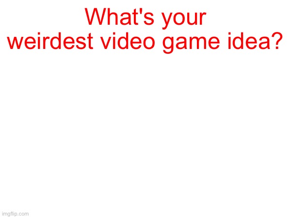 What's your weirdest video game idea? | made w/ Imgflip meme maker