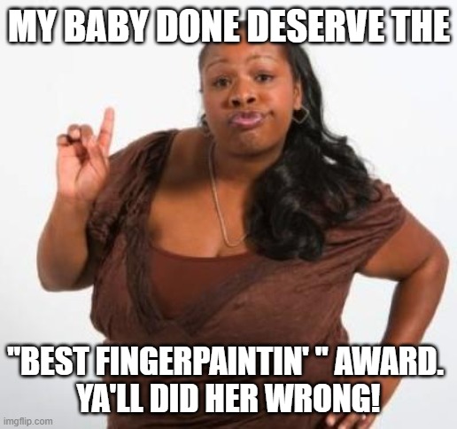 sassy black woman | MY BABY DONE DESERVE THE "BEST FINGERPAINTIN' " AWARD. 
YA'LL DID HER WRONG! | image tagged in sassy black woman | made w/ Imgflip meme maker