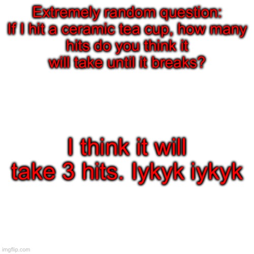 Iykyk | Extremely random question:

If I hit a ceramic tea cup, how many hits do you think it will take until it breaks? I think it will take 3 hits. Iykyk iykyk | made w/ Imgflip meme maker