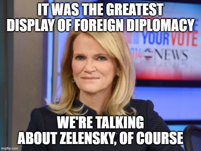 Martha Raddatz | IT WAS THE GREATEST DISPLAY OF FOREIGN DIPLOMACY WE'RE TALKING ABOUT ZELENSKY, OF COURSE | image tagged in martha raddatz | made w/ Imgflip meme maker