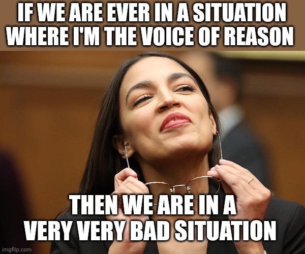 Bad situation | IF WE ARE EVER IN A SITUATION WHERE I'M THE VOICE OF REASON; THEN WE ARE IN A VERY VERY BAD SITUATION | image tagged in aoc super smug with glasses,funny memes | made w/ Imgflip meme maker