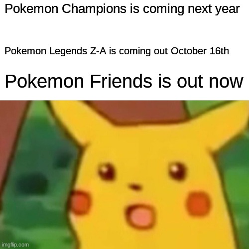 Pokemon Presents Be Like | Pokemon Champions is coming next year; Pokemon Legends Z-A is coming out October 16th; Pokemon Friends is out now | image tagged in memes,surprised pikachu,pokemon,pikachu | made w/ Imgflip meme maker