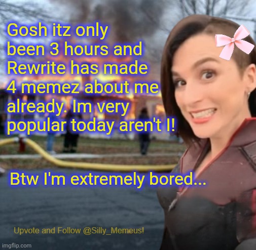 Booooooorrrrriiiiiiiiiiinnnnnnggggggggggg | Gosh itz only been 3 hours and Rewrite has made 4 memez about me already. Im very popular today aren't I! Btw I'm extremely bored... | image tagged in disaster girl memeus edition template | made w/ Imgflip meme maker