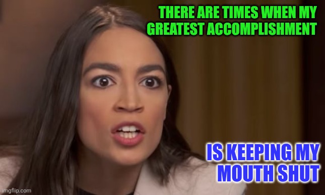 Aoc greatest accomplishment | THERE ARE TIMES WHEN MY 
GREATEST ACCOMPLISHMENT; IS KEEPING MY
MOUTH SHUT | image tagged in aoc,funny memes | made w/ Imgflip meme maker