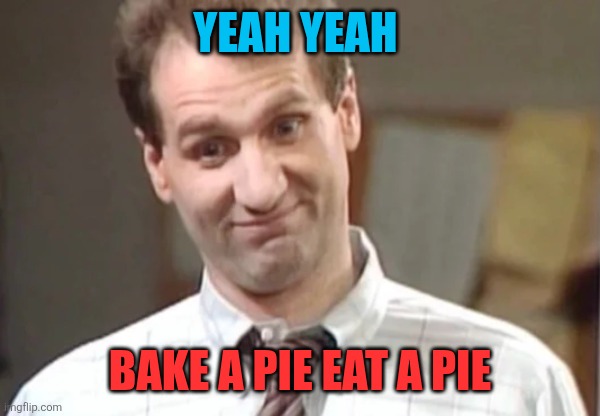 Pie | YEAH YEAH; BAKE A PIE EAT A PIE | image tagged in al bundy yeah right,funny memes | made w/ Imgflip meme maker