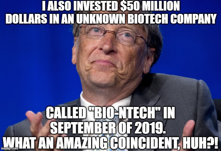 Bill Gates | I ALSO INVESTED $50 MILLION DOLLARS IN AN UNKNOWN BIOTECH COMPANY CALLED "BIO-NTECH" IN SEPTEMBER OF 2019.  
WHAT AN AMAZING COINCIDENT, HUH | image tagged in bill gates | made w/ Imgflip meme maker