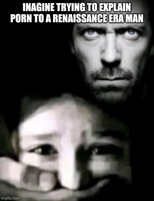 "So basically, we go on this electric box, use a screen of light, and, uh..." | INAGINE TRYING TO EXPLAIN PORN TO A RENAISSANCE ERA MAN | image tagged in dr house kidnap | made w/ Imgflip meme maker