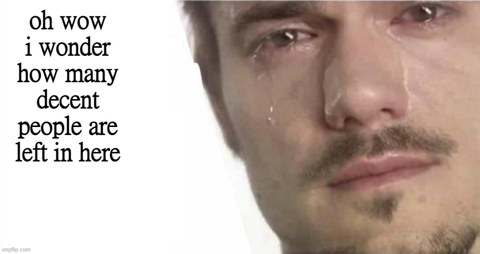 cmon bro please laugh | oh wow i wonder how many decent people are left in here | image tagged in cmon bro please laugh | made w/ Imgflip meme maker