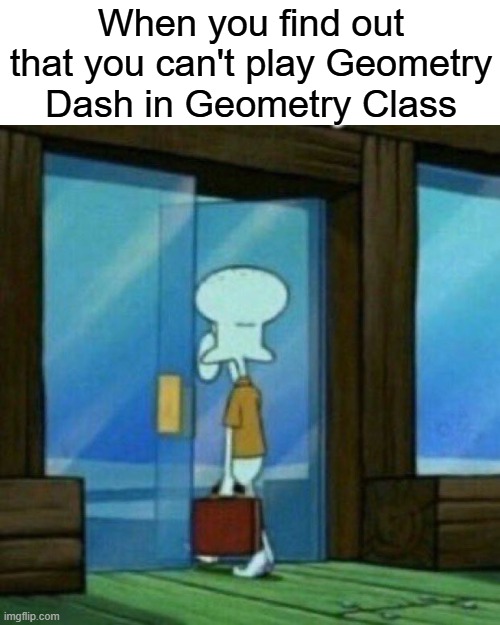 i've been betrayed... | When you find out that you can't play Geometry Dash in Geometry Class | image tagged in squidward walking out the door,geometry dash | made w/ Imgflip meme maker